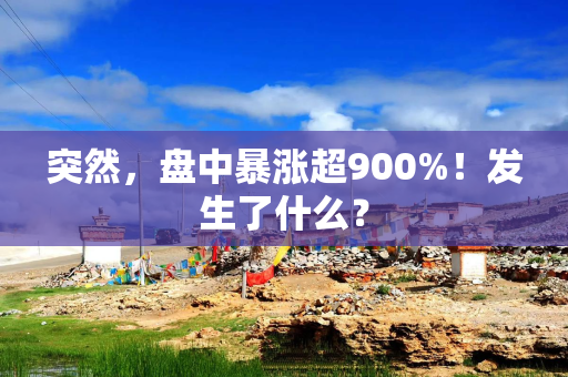 突然，盘中暴涨超900%！发生了什么？