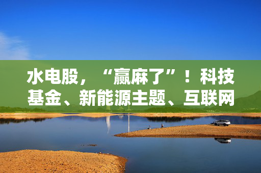 水电股，“赢麻了”！科技基金、新能源主题、互联网基金……都来了