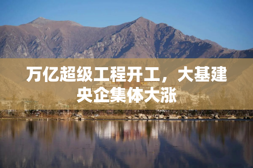万亿超级工程开工，大基建央企集体大涨