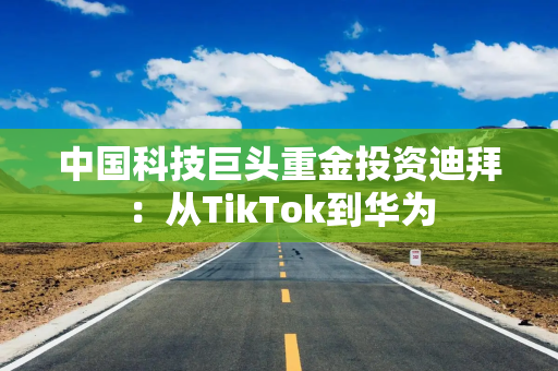 中国科技巨头重金投资迪拜：从TikTok到华为