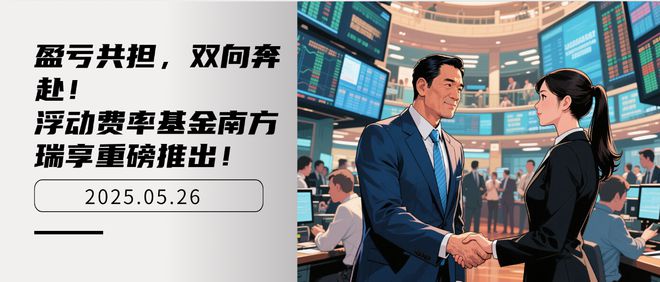 盈亏共担，双向奔赴！浮动费率基金南方瑞享重磅推出！